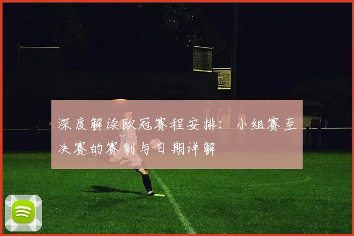 深度解读欧冠赛程安排：小组赛至决赛的赛制与日期详解