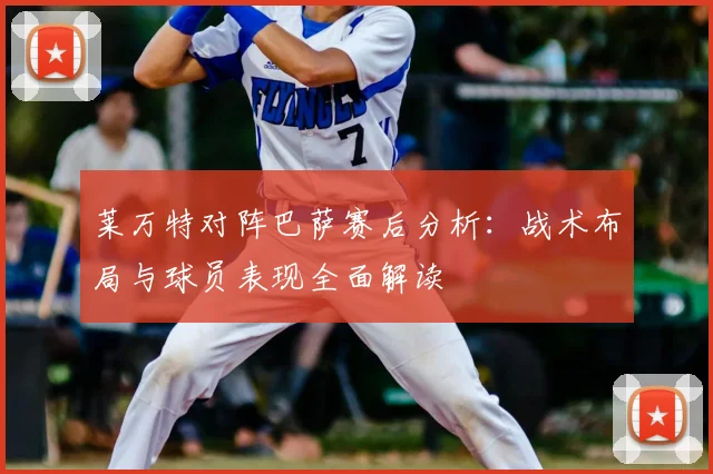 莱万特对阵巴萨赛后分析：战术布局与球员表现全面解读