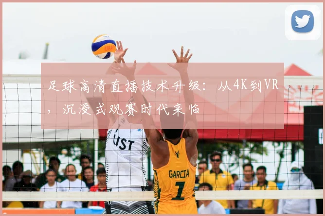 足球高清直播技术升级：从4K到VR，沉浸式观赛时代来临