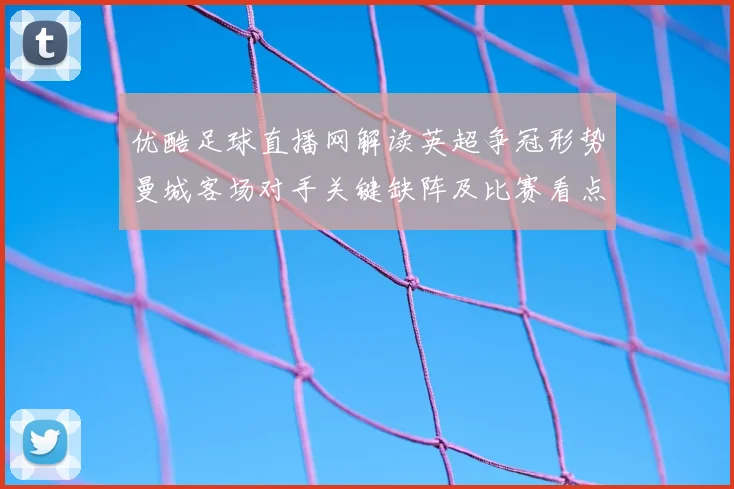 优酷足球直播网解读英超争冠形势曼城客场对手关键缺阵及比赛看点