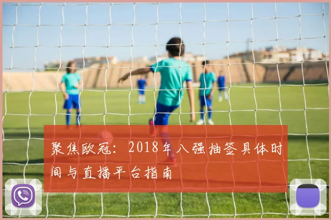 聚焦欧冠：2018年八强抽签具体时间与直播平台指南