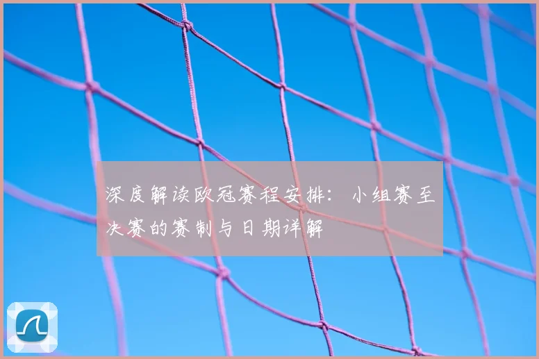 深度解读欧冠赛程安排：小组赛至决赛的赛制与日期详解