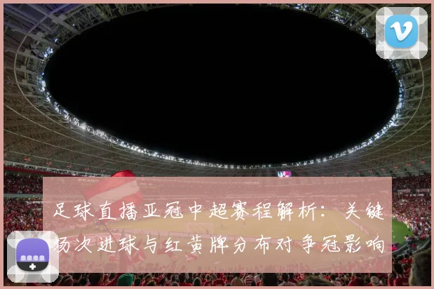 足球直播亚冠中超赛程解析：关键场次进球与红黄牌分布对争冠影响