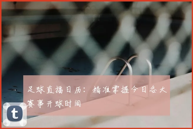 足球直播日历：精准掌握今日各大赛事开球时间