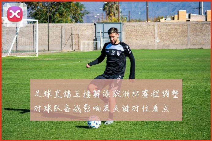 足球直播五楼解读欧洲杯赛程调整对球队备战影响及关键对位看点
