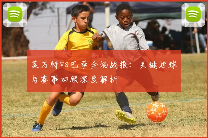 莱万特vs巴萨全场战报：关键进球与赛事回顾深度解析