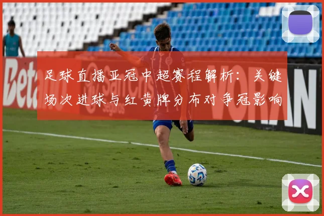 足球直播亚冠中超赛程解析：关键场次进球与红黄牌分布对争冠影响