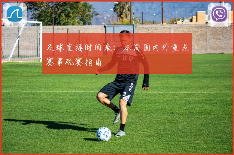 足球直播时间表：本周国内外重点赛事观赛指南