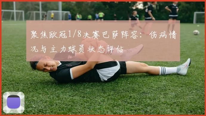 聚焦欧冠1/8决赛巴萨阵容：伤病情况与主力球员状态评估