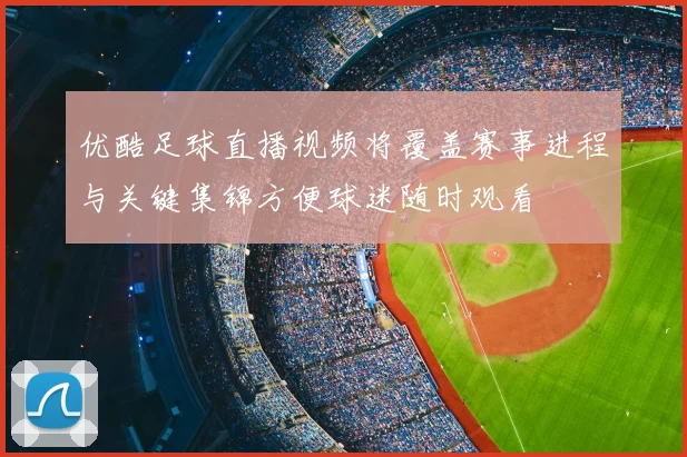 优酷足球直播视频将覆盖赛事进程与关键集锦方便球迷随时观看