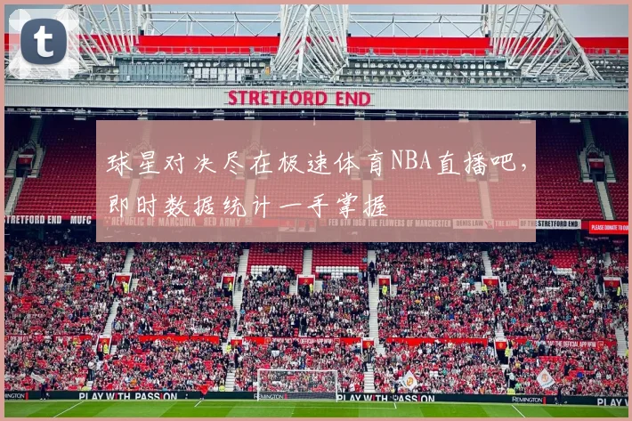 球星对决尽在极速体育NBA直播吧，即时数据统计一手掌握