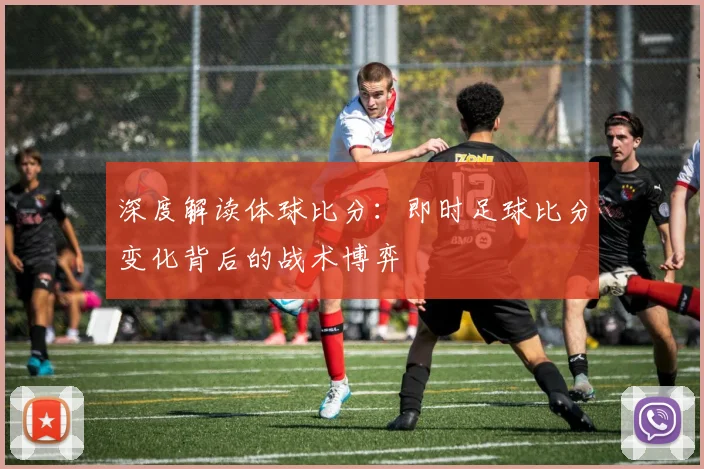 深度解读体球比分：即时足球比分变化背后的战术博弈