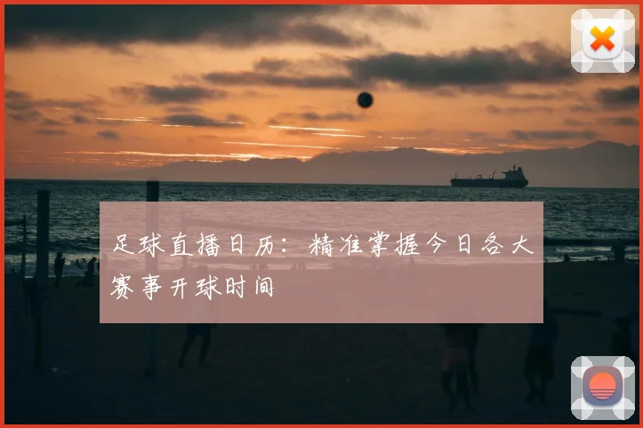 足球直播日历：精准掌握今日各大赛事开球时间