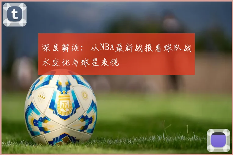 深度解读：从NBA最新战报看球队战术变化与球星表现