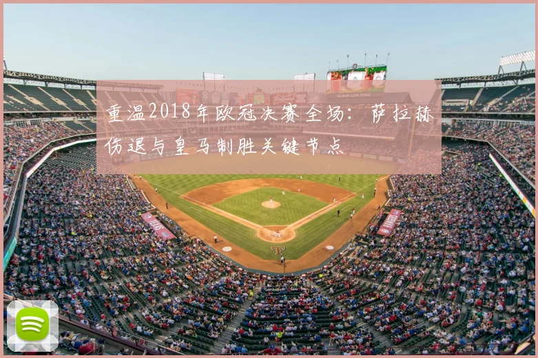 重温2018年欧冠决赛全场：萨拉赫伤退与皇马制胜关键节点