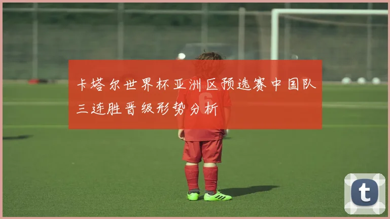 卡塔尔世界杯亚洲区预选赛中国队三连胜晋级形势分析