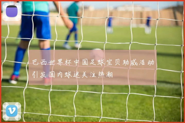 巴西世界杯中国足球宝贝助威活动引发国内球迷关注热潮