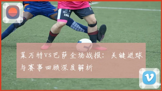 莱万特vs巴萨全场战报：关键进球与赛事回顾深度解析