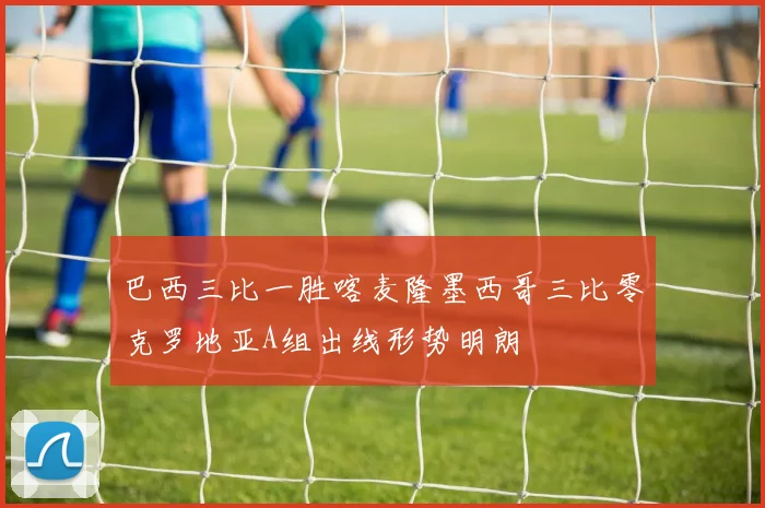 巴西三比一胜喀麦隆墨西哥三比零克罗地亚A组出线形势明朗